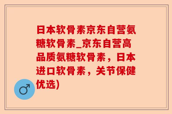 日本软骨素京东自营氨糖软骨素_京东自营高品质氨糖软骨素，日本进口软骨素，关节保健优选)