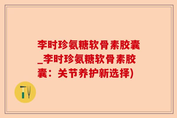 李时珍氨糖软骨素胶囊_李时珍氨糖软骨素胶囊：关节养护新选择)