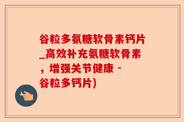 谷粒多氨糖软骨素钙片_高效补充氨糖软骨素，增强关节健康 - 谷粒多钙片)