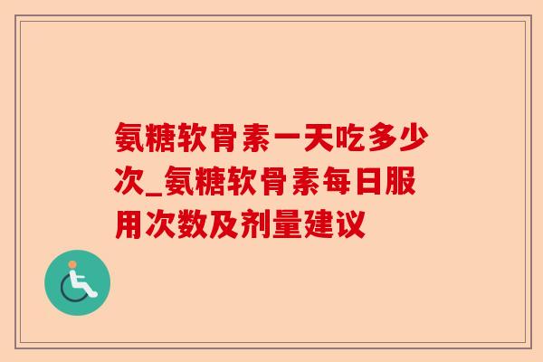氨糖软骨素一天吃多少次_氨糖软骨素每日服用次数及剂量建议