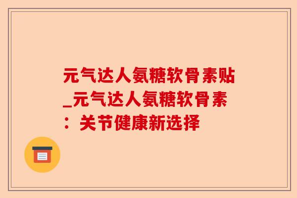元气达人氨糖软骨素贴_元气达人氨糖软骨素：关节健康新选择