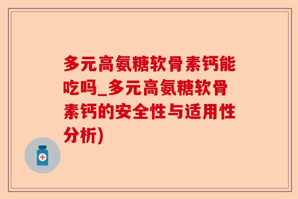 多元高氨糖软骨素钙能吃吗_多元高氨糖软骨素钙的安全性与适用性分析)