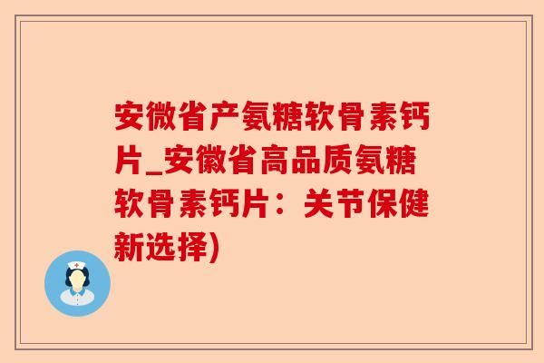 安微省产氨糖软骨素钙片_安徽省高品质氨糖软骨素钙片：关节保健新选择)