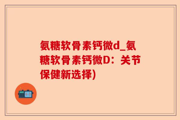氨糖软骨素钙微d_氨糖软骨素钙微D：关节保健新选择)