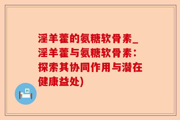 淫羊藿的氨糖软骨素_淫羊藿与氨糖软骨素：探索其协同作用与潜在健康益处)