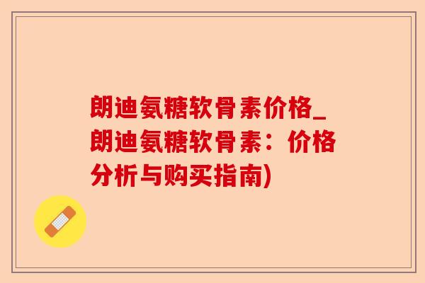 朗迪氨糖软骨素价格_朗迪氨糖软骨素：价格分析与购买指南)
