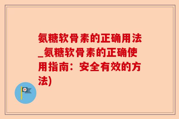 氨糖软骨素的正确用法_氨糖软骨素的正确使用指南：安全有效的方法)