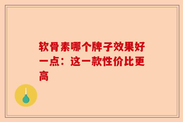 软骨素哪个牌子效果好一点：这一款性价比更高