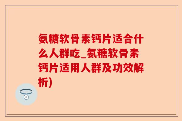 氨糖软骨素钙片适合什么人群吃_氨糖软骨素钙片适用人群及功效解析)