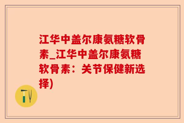 江华中盖尔康氨糖软骨素_江华中盖尔康氨糖软骨素：关节保健新选择)