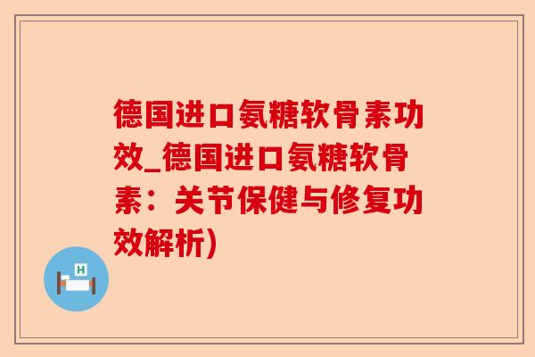 德国进口氨糖软骨素功效_德国进口氨糖软骨素：关节保健与修复功效解析)