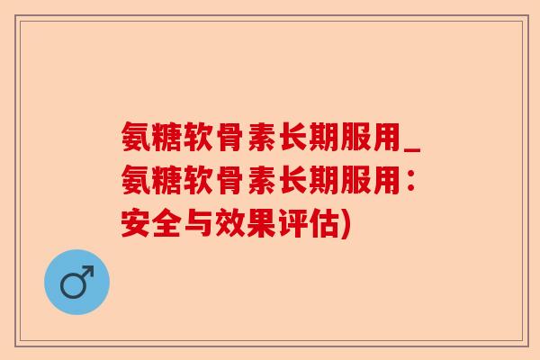 氨糖软骨素长期服用_氨糖软骨素长期服用：安全与效果评估)
