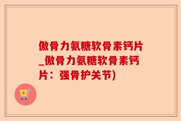 傲骨力氨糖软骨素钙片_傲骨力氨糖软骨素钙片：强骨护关节)