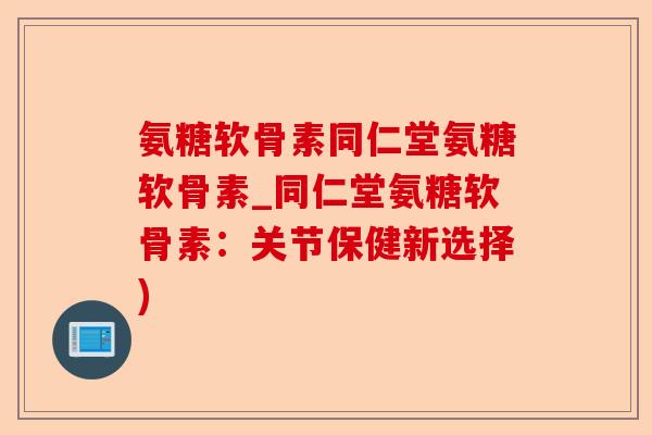 氨糖软骨素同仁堂氨糖软骨素_同仁堂氨糖软骨素：关节保健新选择)