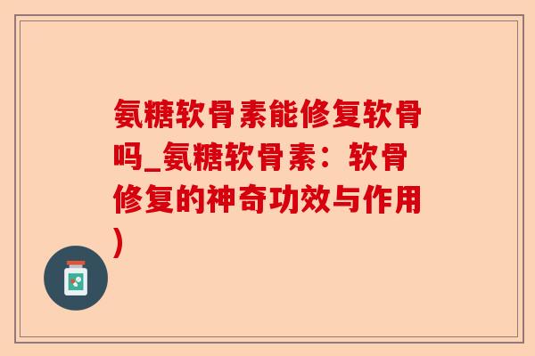 氨糖软骨素能修复软骨吗_氨糖软骨素：软骨修复的神奇功效与作用)