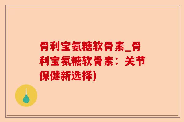 骨利宝氨糖软骨素_骨利宝氨糖软骨素：关节保健新选择)