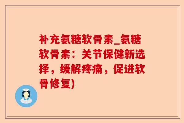 补充氨糖软骨素_氨糖软骨素：关节保健新选择，缓解，促进软骨修复)