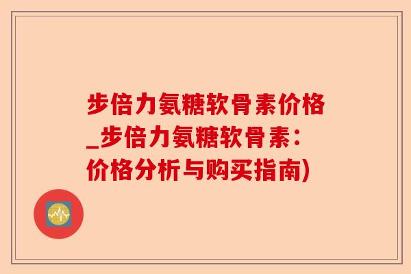 步倍力氨糖软骨素价格_步倍力氨糖软骨素：价格分析与购买指南)