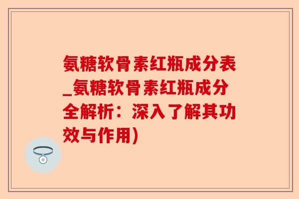 氨糖软骨素红瓶成分表_氨糖软骨素红瓶成分全解析：深入了解其功效与作用)