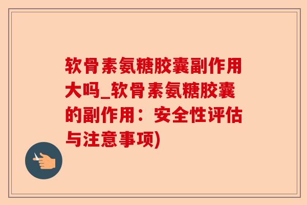 软骨素氨糖胶囊副作用大吗_软骨素氨糖胶囊的副作用：安全性评估与注意事项)