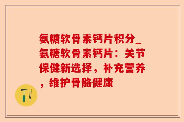 氨糖软骨素钙片积分_氨糖软骨素钙片：关节保健新选择，补充营养，维护骨骼健康