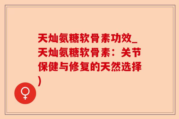 天灿氨糖软骨素功效_天灿氨糖软骨素:关节保健与修复的天然选择) 天灿氨糖软骨素功效_天灿氨糖软骨素:关节保健与修复的天然选择)