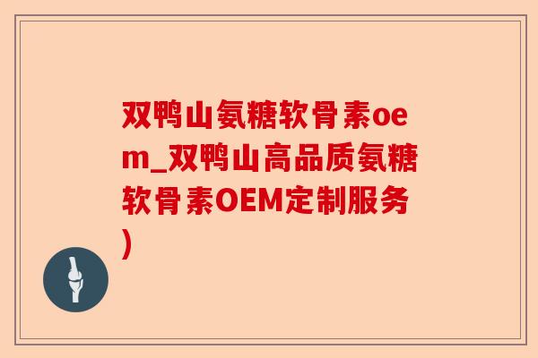 双鸭山氨糖软骨素oem_双鸭山高品质氨糖软骨素OEM定制服务)