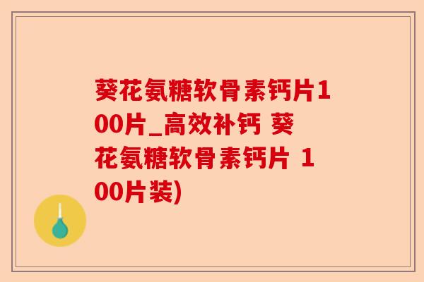 葵花氨糖软骨素钙片100片_高效补钙 葵花氨糖软骨素钙片 100片装)