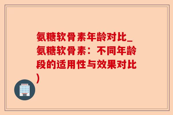 氨糖软骨素年龄对比_氨糖软骨素：不同年龄段的适用性与效果对比)