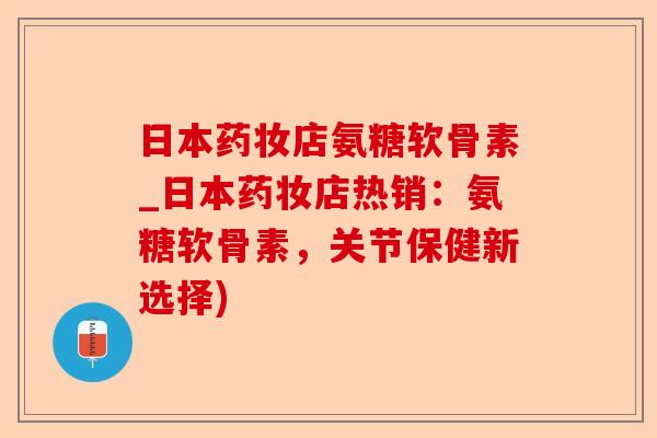 日本药妆店氨糖软骨素_日本药妆店热销：氨糖软骨素，关节保健新选择)