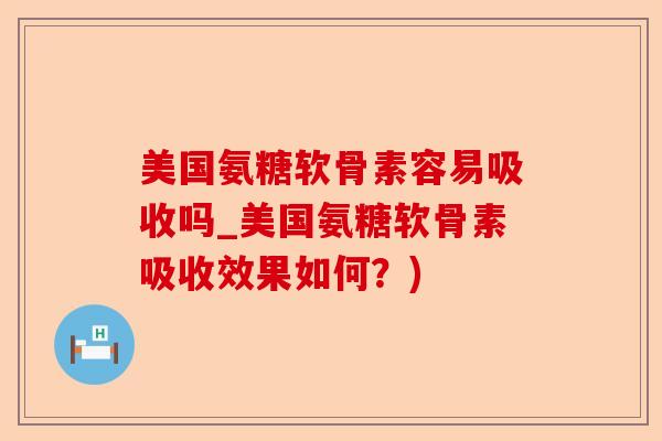 美国氨糖软骨素容易吸收吗_美国氨糖软骨素吸收效果如何？)