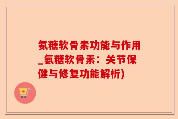 氨糖软骨素功能与作用_氨糖软骨素:关节保健与修复功能解析) 氨糖软骨素功能与作用_氨糖软骨素:关节保健与修复功能解析)