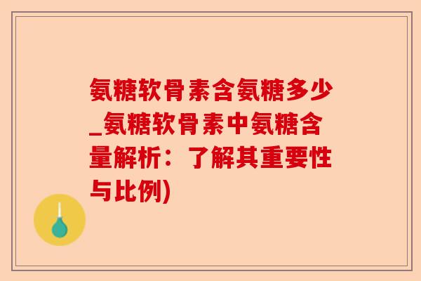 氨糖软骨素含氨糖多少_氨糖软骨素中氨糖含量解析：了解其重要性与比例)