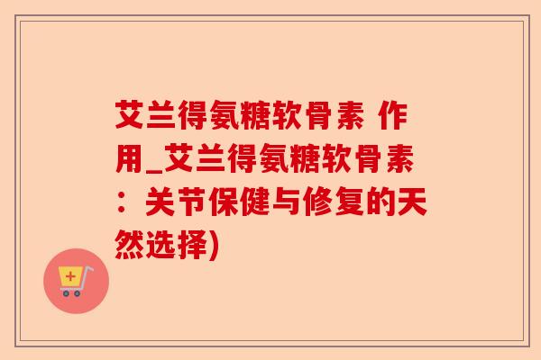 艾兰得氨糖软骨素 作用_艾兰得氨糖软骨素：关节保健与修复的天然选择)