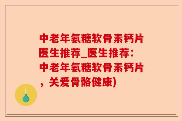 中老年氨糖软骨素钙片医生推荐_医生推荐：中老年氨糖软骨素钙片，关爱骨骼健康)