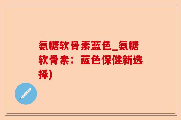 氨糖软骨素蓝色_氨糖软骨素：蓝色保健新选择)