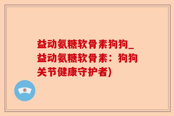 益动氨糖软骨素狗狗_益动氨糖软骨素：狗狗关节健康守护者)