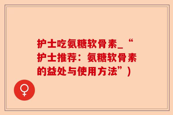 护士吃氨糖软骨素_“护士推荐：氨糖软骨素的益处与使用方法”)