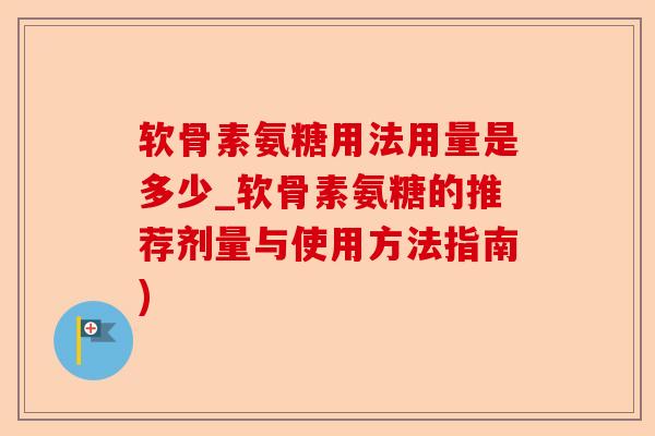 软骨素氨糖用法用量是多少_软骨素氨糖的推荐剂量与使用方法指南)