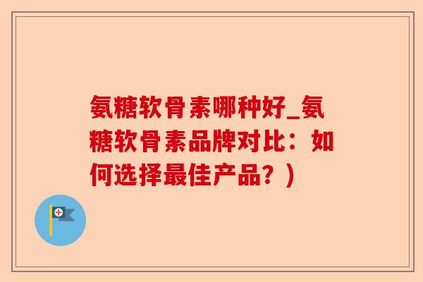 氨糖软骨素哪种好_氨糖软骨素品牌对比：如何选择最佳产品？)