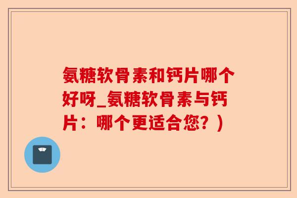 氨糖软骨素和钙片哪个好呀_氨糖软骨素与钙片：哪个更适合您？)