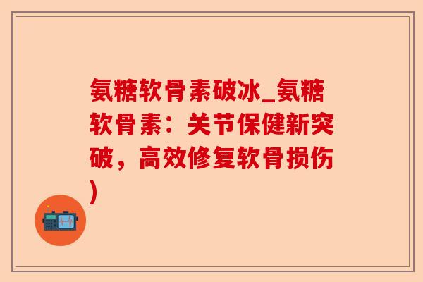 氨糖软骨素破冰_氨糖软骨素：关节保健新突破，高效修复软骨损伤)