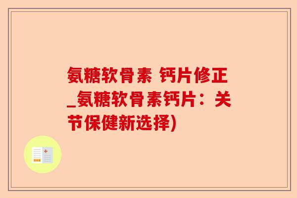 氨糖软骨素 钙片修正_氨糖软骨素钙片：关节保健新选择)