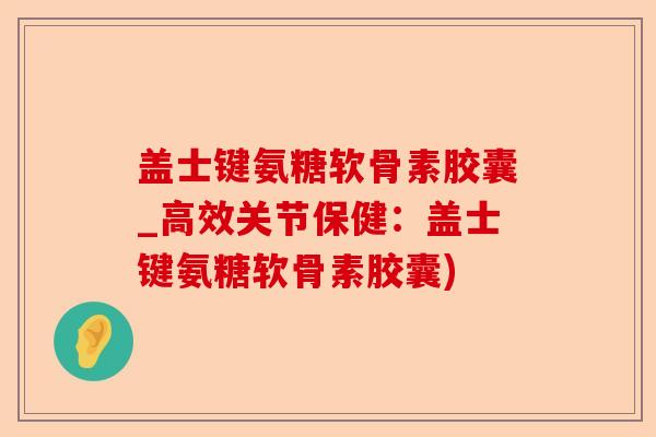 盖士键氨糖软骨素胶囊_高效关节保健：盖士键氨糖软骨素胶囊)