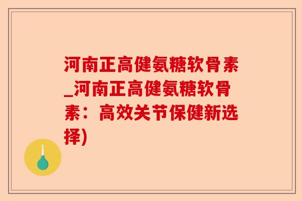 河南正高健氨糖软骨素_河南正高健氨糖软骨素：高效关节保健新选择)
