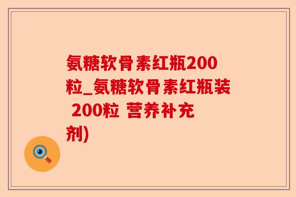 氨糖软骨素红瓶200粒_氨糖软骨素红瓶装 200粒 营养补充剂)