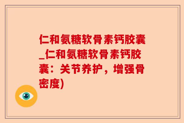 仁和氨糖软骨素钙胶囊_仁和氨糖软骨素钙胶囊：关节养护，增强骨密度)