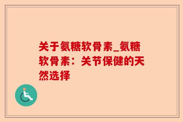 关于氨糖软骨素_氨糖软骨素：关节保健的天然选择