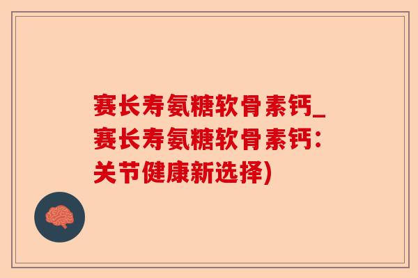 赛长寿氨糖软骨素钙_赛长寿氨糖软骨素钙：关节健康新选择)