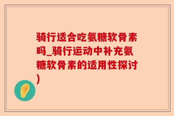 骑行适合吃氨糖软骨素吗_骑行运动中补充氨糖软骨素的适用性探讨)
